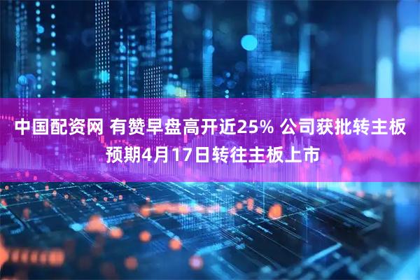 中国配资网 有赞早盘高开近25% 公司获批转主板 预期4月17日转往主板上市