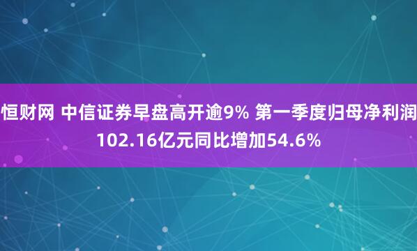 恒财网 中信证券早盘高开逾9% 第一季度归母净利润102.16亿元同比增加54.6%
