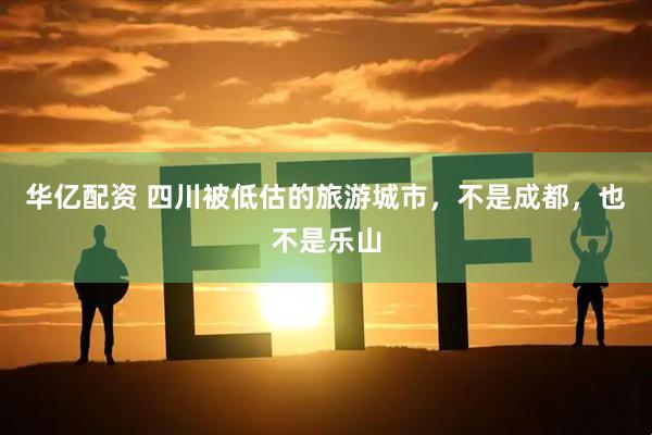 华亿配资 四川被低估的旅游城市，不是成都，也不是乐山
