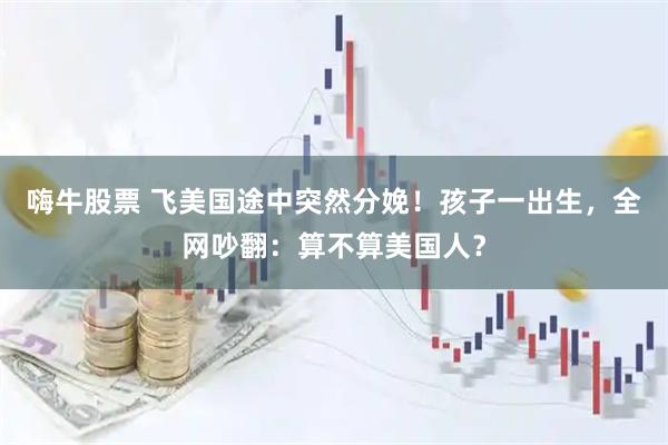 嗨牛股票 飞美国途中突然分娩！孩子一出生，全网吵翻：算不算美国人？
