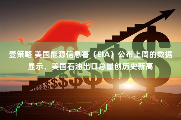 壹策略 美国能源信息署（EIA）公布上周的数据显示，美国石油出口总量创历史新高
