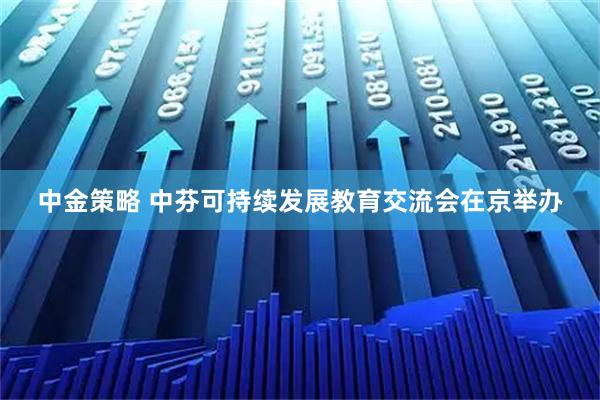 中金策略 中芬可持续发展教育交流会在京举办