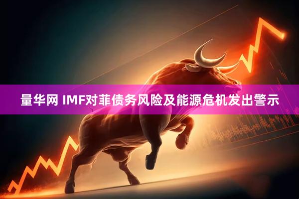 量华网 IMF对菲债务风险及能源危机发出警示