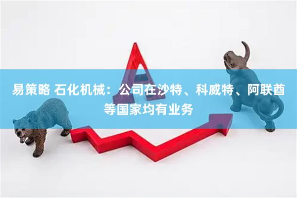 易策略 石化机械：公司在沙特、科威特、阿联酋等国家均有业务