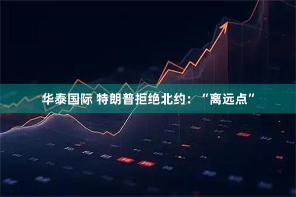 华泰国际 特朗普拒绝北约：“离远点”