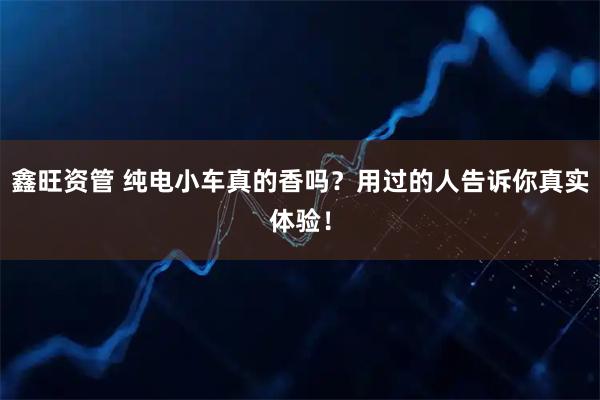 鑫旺资管 纯电小车真的香吗？用过的人告诉你真实体验！