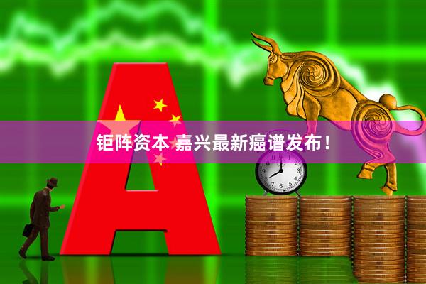 钜阵资本 嘉兴最新癌谱发布！