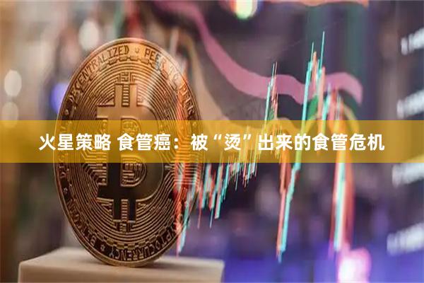 火星策略 食管癌：被“烫”出来的食管危机
