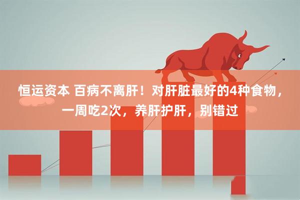 恒运资本 百病不离肝!对肝脏最好的4种食物,一周吃2次,养肝护肝,别错过