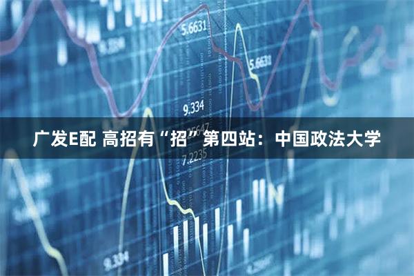 广发E配 高招有“招”第四站：中国政法大学