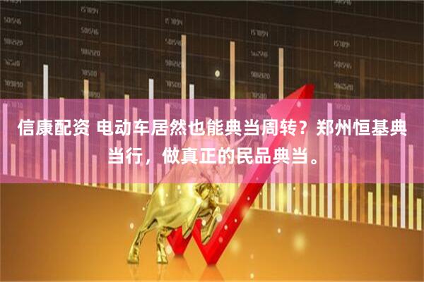 信康配资 电动车居然也能典当周转?郑州恒基典当行,做真正的民品典当。