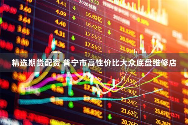 精选期货配资 普宁市高性价比大众底盘维修店