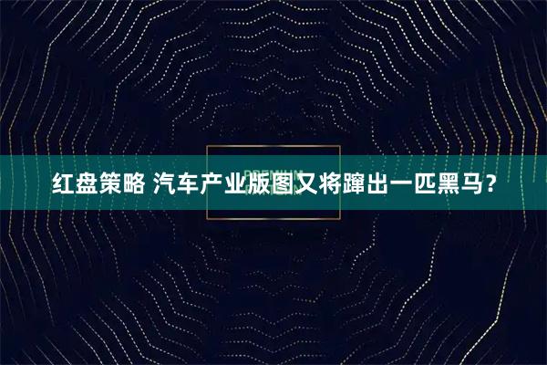 红盘策略 汽车产业版图又将蹿出一匹黑马？