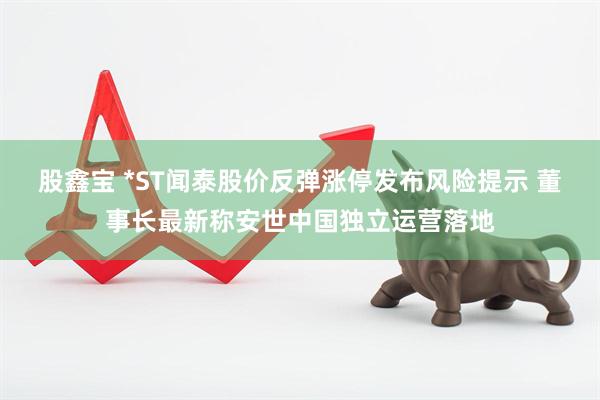 股鑫宝 *ST闻泰股价反弹涨停发布风险提示 董事长最新称安世中国独立运营落地