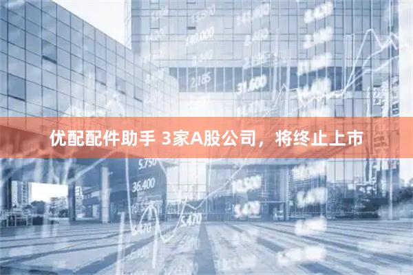 优配配件助手 3家A股公司，将终止上市