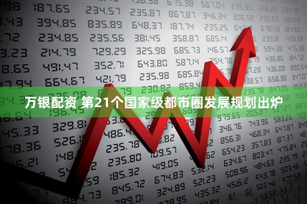 万银配资 第21个国家级都市圈发展规划出炉