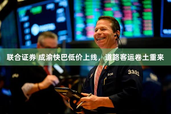联合证券 成渝快巴低价上线，道路客运卷土重来