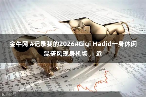 金牛网 #记录我的2026#Gigi Hadid一身休闲混搭风现身机场。 近