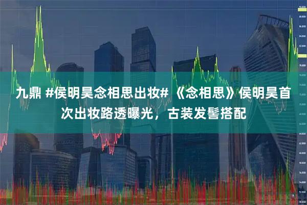 九鼎 #侯明昊念相思出妆# 《念相思》侯明昊首次出妆路透曝光，古装发髻搭配