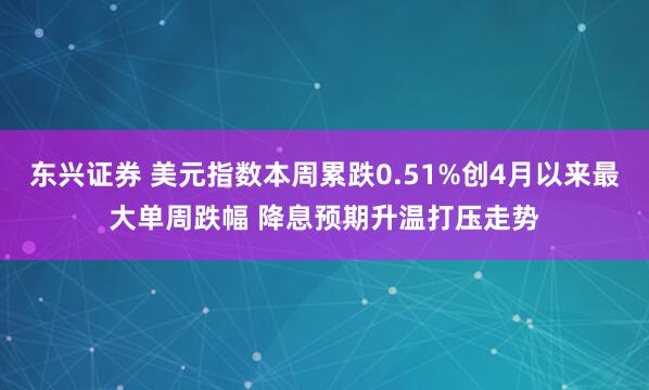 东兴证券 美元指数本周累跌0.51%创4月以来最大单周跌幅 降息预期升温打压走势