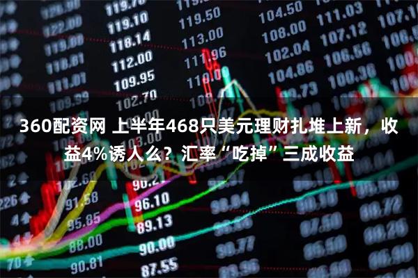 360配资网 上半年468只美元理财扎堆上新,收益4%诱人么?汇率“吃掉”三成收益