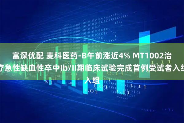 富深优配 麦科医药-B午前涨近4% MT1002治疗急性缺血性卒中Ib/II期临床试验完成首例受试者入组