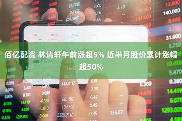 佰亿配资 林清轩午前涨超5% 近半月股价累计涨幅超50%