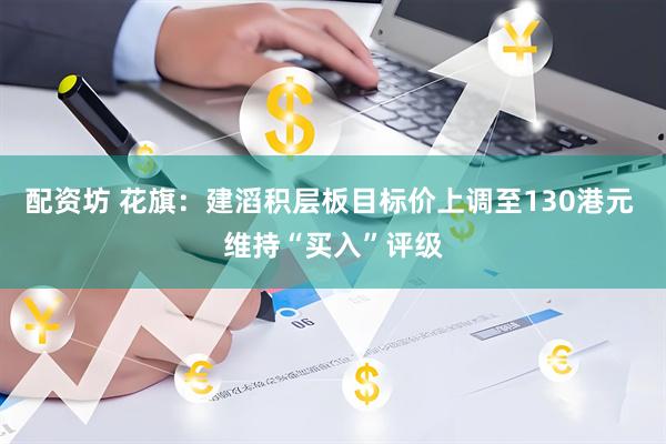 配资坊 花旗：建滔积层板目标价上调至130港元 维持“买入”评级