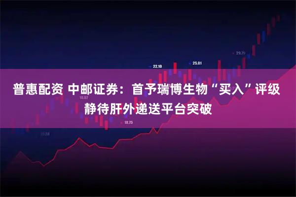 普惠配资 中邮证券:首予瑞博生物“买入”评级 静待肝外递送平台突破
