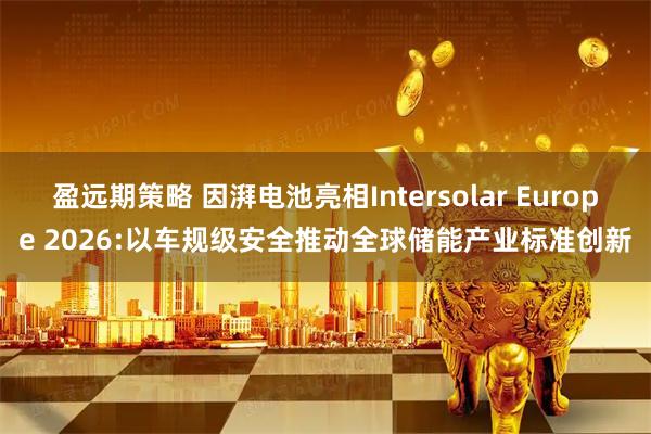 盈远期策略 因湃电池亮相Intersolar Europe 2026:以车规级安全推动全球储能产业标准创新