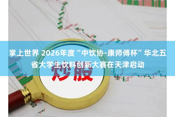 掌上世界 2026年度“中饮协-康师傅杯”华北五省大学生饮料创新大赛在天津启动