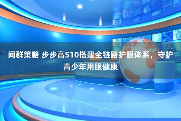 间群策略 步步高S10搭建全链路护眼体系，守护青少年用眼健康