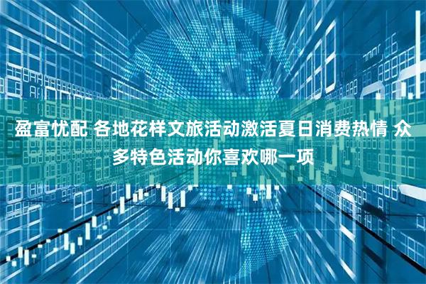 盈富忧配 各地花样文旅活动激活夏日消费热情 众多特色活动你喜欢哪一项
