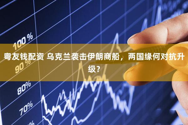 粤友钱配资 乌克兰袭击伊朗商船，两国缘何对抗升级？
