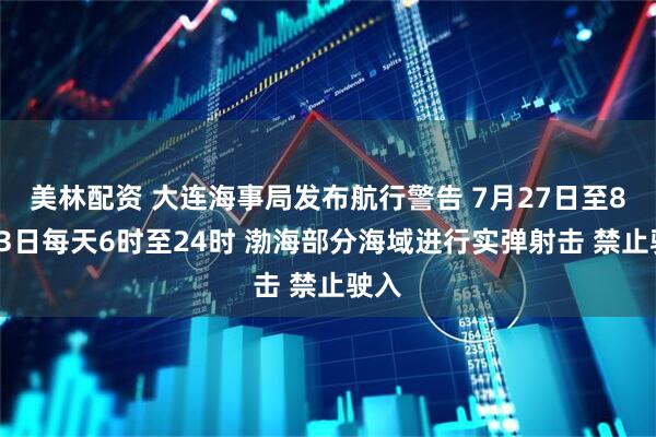 美林配资 大连海事局发布航行警告 7月27日至8月13日每天6时至24时 渤海部分海域进行实弹射击 禁止驶入