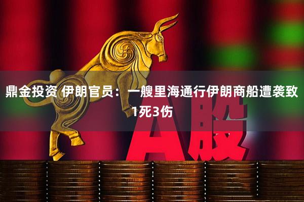 鼎金投资 伊朗官员：一艘里海通行伊朗商船遭袭致1死3伤