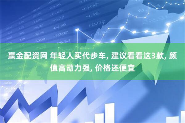 赢金配资网 年轻人买代步车, 建议看看这3款, 颜值高动力强, 价格还便宜